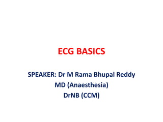 ECG BASICS
SPEAKER: Dr M Rama Bhupal Reddy
MD (Anaesthesia)
DrNB (CCM)
 