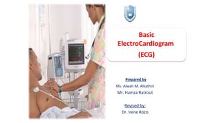 Basic
ElectroCardiogram
(ECG)
Prepared by
Ms: Alwah M. Alkathiri
Mr. Hamza Ratrout
Revised by:
Dr. Irene Roco
 