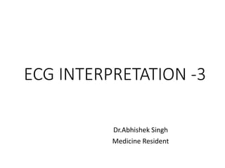 ECG INTERPRETATION -3
Dr.Abhishek Singh
Medicine Resident
 