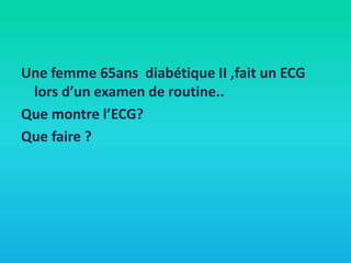 Une femme 65ans diabétique II ,fait un ECG
lors d’un examen de routine..
Que montre l’ECG?
Que faire ?

 