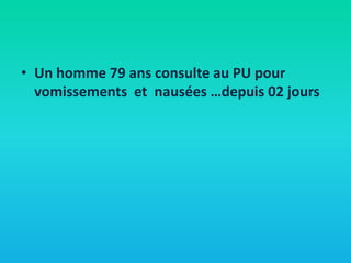 • Un homme 79 ans consulte au PU pour
vomissements et nausées …depuis 02 jours

 