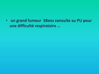 • un grand fumeur 58ans consulte au PU pour
une difficulté respiratoire …

 