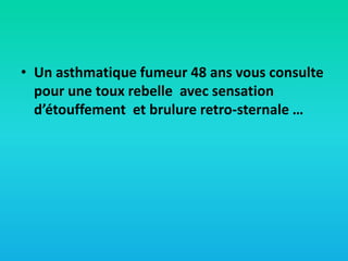 • Un asthmatique fumeur 48 ans vous consulte
pour une toux rebelle avec sensation
d’étouffement et brulure retro-sternale …

 