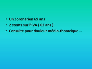 • Un coronarien 69 ans
• 2 stents sur l’IVA ( 02 ans )
• Consulte pour douleur médio-thoracique …

 
