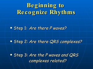 Be g inning to
     Re c o g nize Rhythms

   Step 1: Are there P waves?


   Step 2: Are there QRS complexes?


   Step 3: Are the P waves and QRS
            complexes related?
 