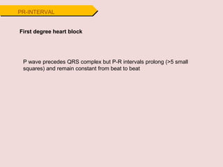 PR-INTERVAL
First degree heart block
P wave precedes QRS complex but P-R intervals prolong (>5 small
squares) and remain constant from beat to beat
 