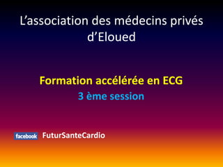 L’association des médecins privés
d’Eloued
Formation accélérée en ECG
3 ème session

FuturSanteCardio

 