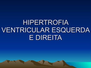 HIPERTROFIA
VENTRICULAR ESQUERDA
       E DIREITA
 