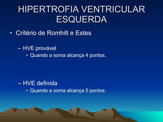 HIPERTROFIA VENTRICULAR
         ESQUERDA
• Critério de Romhilt e Estes

  – HVE provável
     • Quando a soma alcança 4 pontos.




  – HVE definida
     • Quando a soma alcança 5 pontos.
 