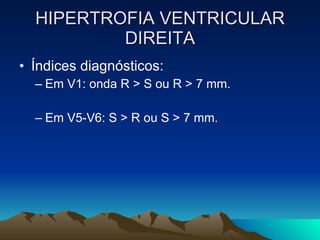 HIPERTROFIA VENTRICULAR
          DIREITA
• Índices diagnósticos:
  – Em V1: onda R > S ou R > 7 mm.

  – Em V5-V6: S > R ou S > 7 mm.
 
