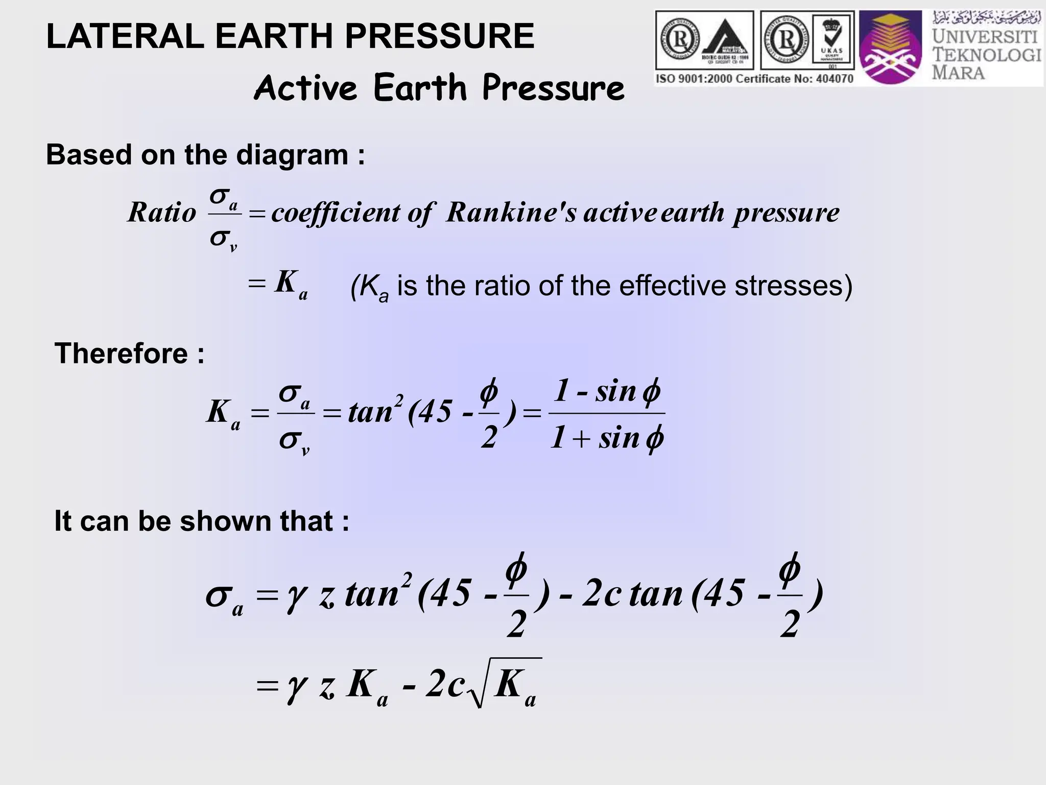 LATERAL EARTH PRESSURE
Based on the diagram :
pressure
earth
active
s
Rankine'
of
t
coefficien
Ratio
v
a



a
K
 (Ka is the ratio of the effective stresses)
Therefore :





sin
1
sin
-
1
)
2
(45 -
tan
K 2
v
a
a




It can be shown that :
a
a
2
a
K
2c
-
K
z
)
2
(45 -
tan
2c
-
)
2
(45 -
tan
z







Active Earth Pressure
 