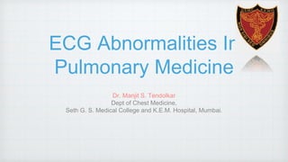 ECG Abnormalities In 
Pulmonary Medicine 
Dr. Manjit S. Tendolkar 
Dept of Chest Medicine, 
Seth G. S. Medical College and K.E.M. Hospital, Mumbai. 
 