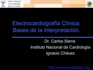Electrocardiografía Clínica:
Bases de la interpretación.
                Dr. Carlos Sierra
       Instituto Nacional de Cardiología
                 Ignacio Chávez


                http://www.cardiodata.org
 