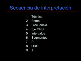 Secuencia de interpretación
       1.   Técnica
       2.   Ritmo
       3.   Frecuencia
       4.   Eje QRS
       5.   Intervalos
       6.   Segmentos
       7.   P
       8.   QRS
       9.   T
 