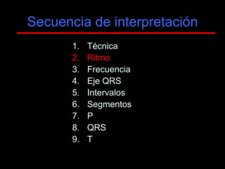 Secuencia de interpretación
       1.   Técnica
       2.   Ritmo
       3.   Frecuencia
       4.   Eje QRS
       5.   Intervalos
       6.   Segmentos
       7.   P
       8.   QRS
       9.   T
 