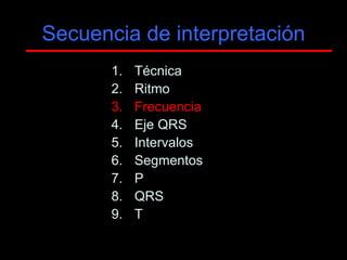 Secuencia de interpretación
       1.   Técnica
       2.   Ritmo
       3.   Frecuencia
       4.   Eje QRS
       5.   Intervalos
       6.   Segmentos
       7.   P
       8.   QRS
       9.   T
 