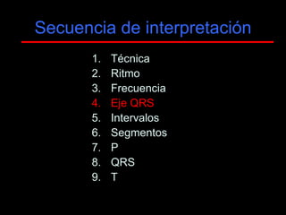 Secuencia de interpretación
       1.   Técnica
       2.   Ritmo
       3.   Frecuencia
       4.   Eje QRS
       5.   Intervalos
       6.   Segmentos
       7.   P
       8.   QRS
       9.   T
 