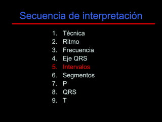 Secuencia de interpretación
       1.   Técnica
       2.   Ritmo
       3.   Frecuencia
       4.   Eje QRS
       5.   Intervalos
       6.   Segmentos
       7.   P
       8.   QRS
       9.   T
 