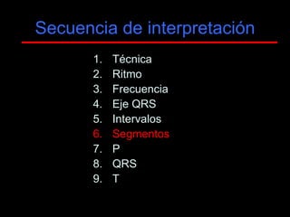 Secuencia de interpretación
       1.   Técnica
       2.   Ritmo
       3.   Frecuencia
       4.   Eje QRS
       5.   Intervalos
       6.   Segmentos
       7.   P
       8.   QRS
       9.   T
 