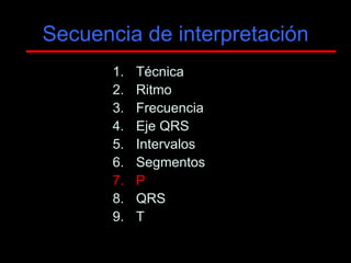 Secuencia de interpretación
       1.   Técnica
       2.   Ritmo
       3.   Frecuencia
       4.   Eje QRS
       5.   Intervalos
       6.   Segmentos
       7.   P
       8.   QRS
       9.   T
 