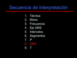 Secuencia de interpretación
       1.   Técnica
       2.   Ritmo
       3.   Frecuencia
       4.   Eje QRS
       5.   Intervalos
       6.   Segmentos
       7.   P
       8.   QRS
       9.   T
 
