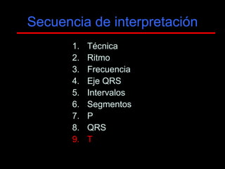 Secuencia de interpretación
       1.   Técnica
       2.   Ritmo
       3.   Frecuencia
       4.   Eje QRS
       5.   Intervalos
       6.   Segmentos
       7.   P
       8.   QRS
       9.   T
 