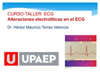 CURSO-TALLER ECG 
Alteraciones electrolíticas en el ECG 
Dr. Héctor Mauricio Torres Valencia 
 