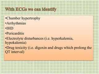 •Chamber hypertrophy
•Arrhythmias
•IHD
•Pericarditis
•Electrolyte disturbances (i.e. hyperkalemia,
hypokalemia)
•Drug toxicity (i.e. digoxin and drugs which prolong the
QT interval)
 