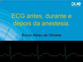 ECG antes, durante e
depois da anestesia.
   Bruno Abreu de Oliveira
 