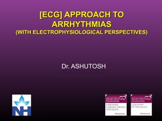 [ECG] APPROACH TO[ECG] APPROACH TO
ARRHYTHMIASARRHYTHMIAS
(WITH ELECTROPHYSIOLOGICAL PERSPECTIVES)(WITH ELECTROPHYSIOLOGICAL PERSPECTIVES)
Dr. ASHUTOSH
 