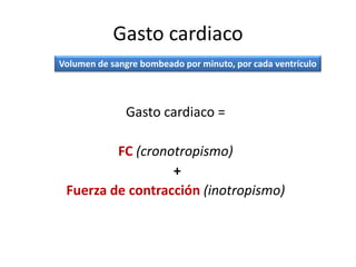 Gasto cardiaco
Gasto cardiaco =
FC (cronotropismo)
+
Fuerza de contracción (inotropismo)
Volumen de sangre bombeado por minuto, por cada ventrículo
 