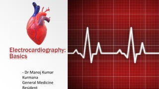 Electrocardiography:
Basics
- Dr Manoj Kumar
Kurmana
General Medicine
 
