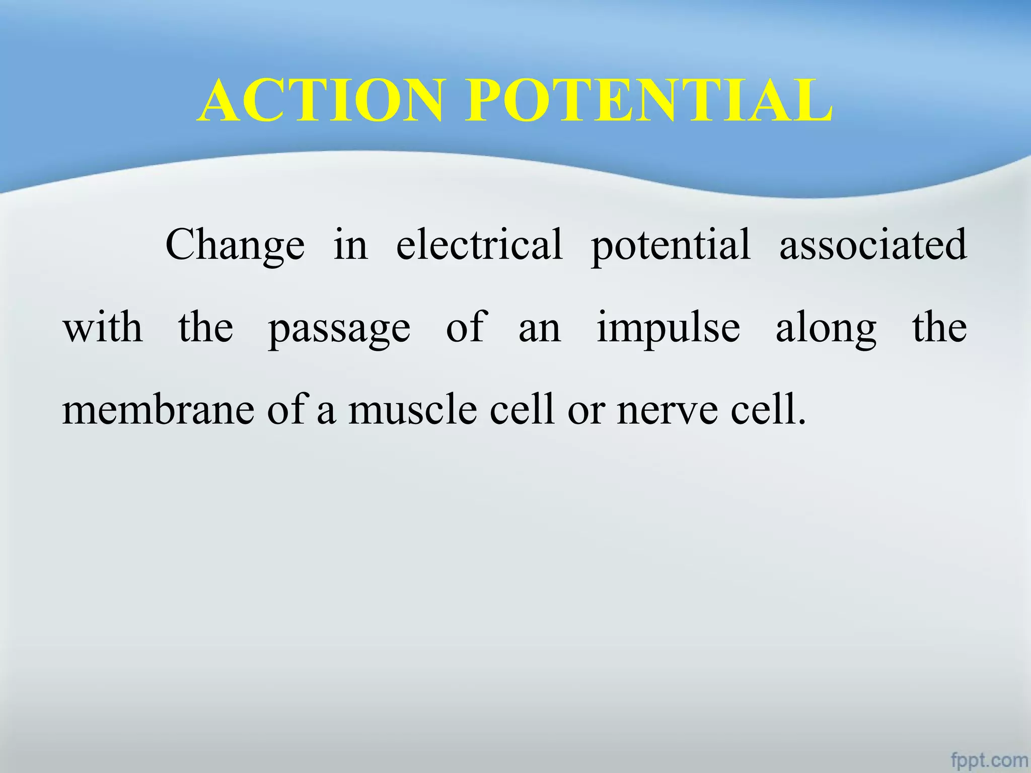 ACTION POTENTIAL
Change in electrical potential associated
with the passage of an impulse along the
membrane of a muscle cell or nerve cell.
 