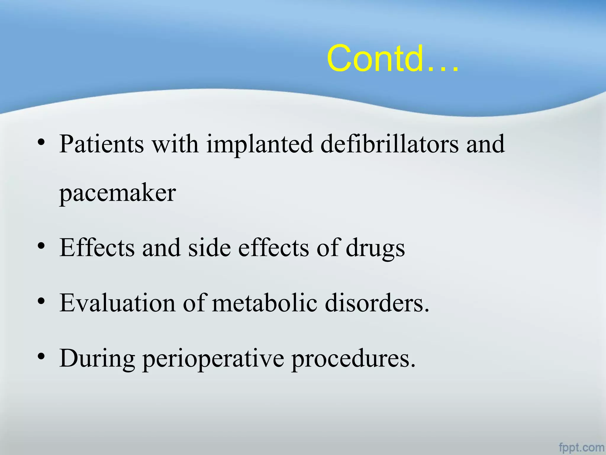 Contd…
• Patients with implanted defibrillators and
pacemaker
• Effects and side effects of drugs
• Evaluation of metabolic disorders.
• During perioperative procedures.
 