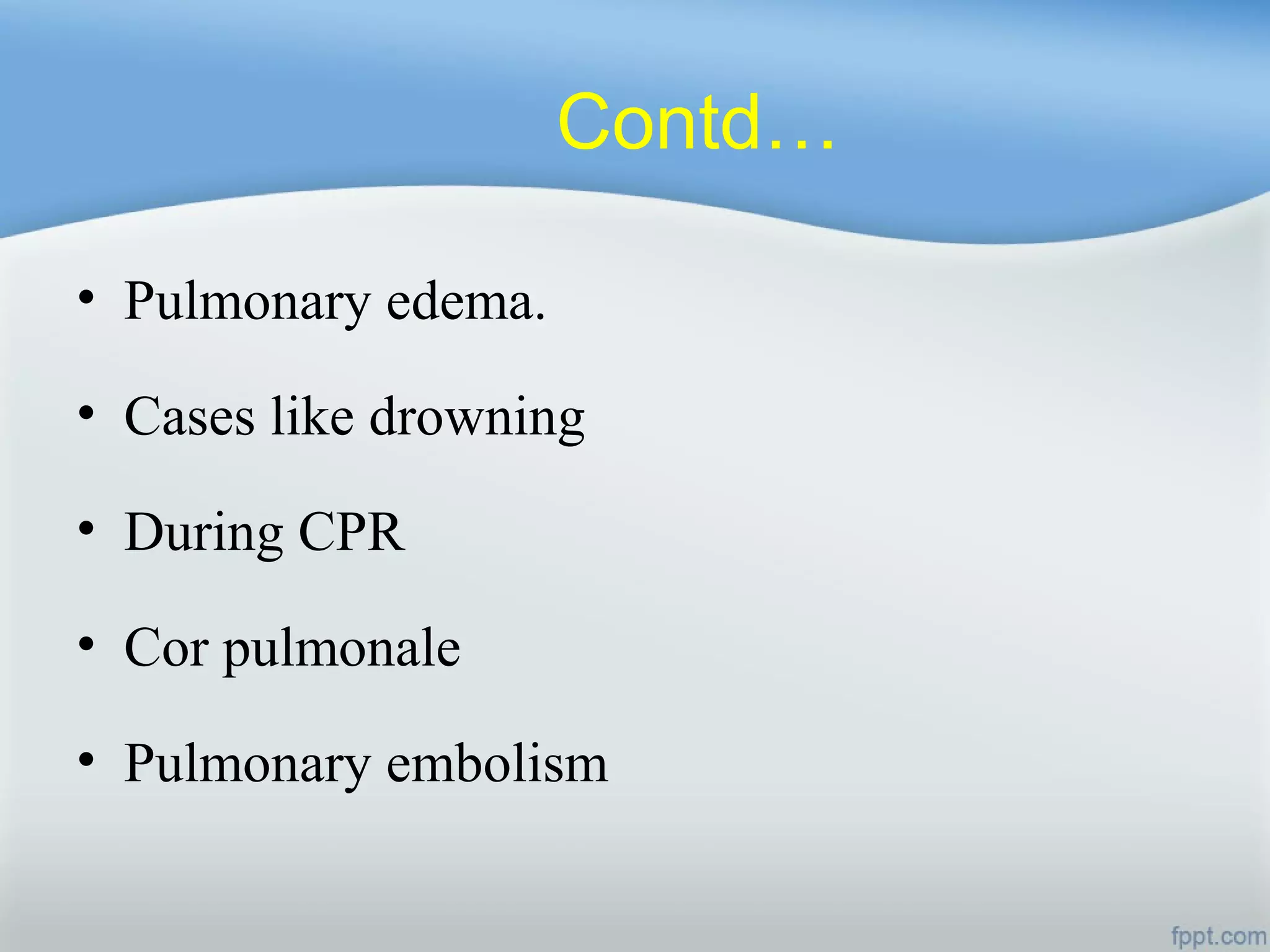 Contd…
• Pulmonary edema.
• Cases like drowning
• During CPR
• Cor pulmonale
• Pulmonary embolism
 