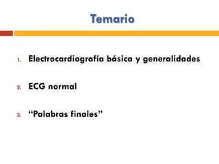Temario
1.  Electrocardiografía básica y generalidades
2.  ECG normal
3.  “Palabras finales”
 