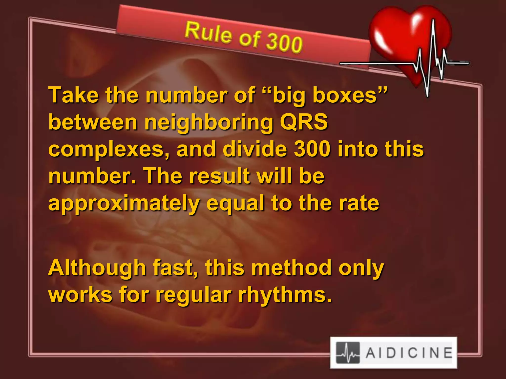 Take the number of “big boxes”
between neighboring QRS
complexes, and divide 300 into this
number. The result will be
approximately equal to the rate

Although fast, this method only
works for regular rhythms.
 