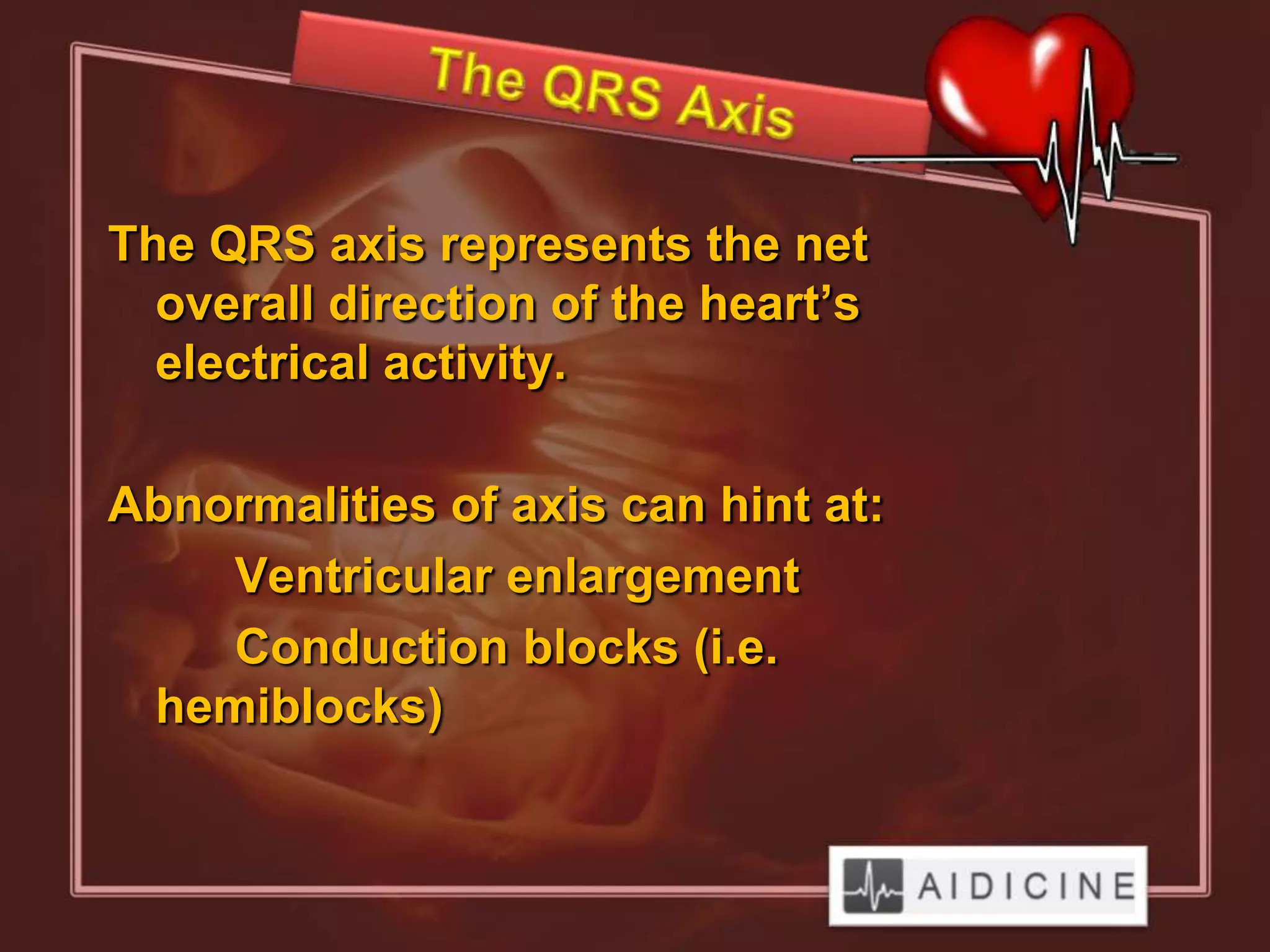 The QRS axis represents the net
  overall direction of the heart’s
  electrical activity.

Abnormalities of axis can hint at:
    Ventricular enlargement
    Conduction blocks (i.e.
 hemiblocks)
 