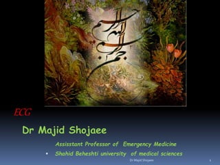ECG 
1 
Dr Majid Shojaee 
Assisstant Professor of Emergency Medicine 
 Shahid Beheshti university of medical sciences 
Dr Majid Shojaee 
 