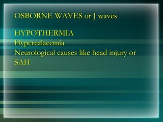 OSBORNE WAVES or J waves
HYPOTHERMIA
Hypercalacemia
Neurological causes like head injury or
SAH
 