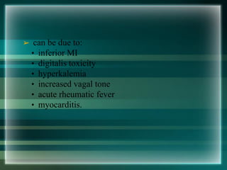 ➢ can be due to:
• inferior MI
• digitalis toxicity
• hyperkalemia
• increased vagal tone
• acute rheumatic fever
• myocarditis.
 