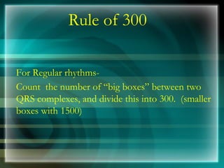 Rule of 300
For Regular rhythms-
Count the number of “big boxes” between two
QRS complexes, and divide this into 300. (smaller
boxes with 1500)
 