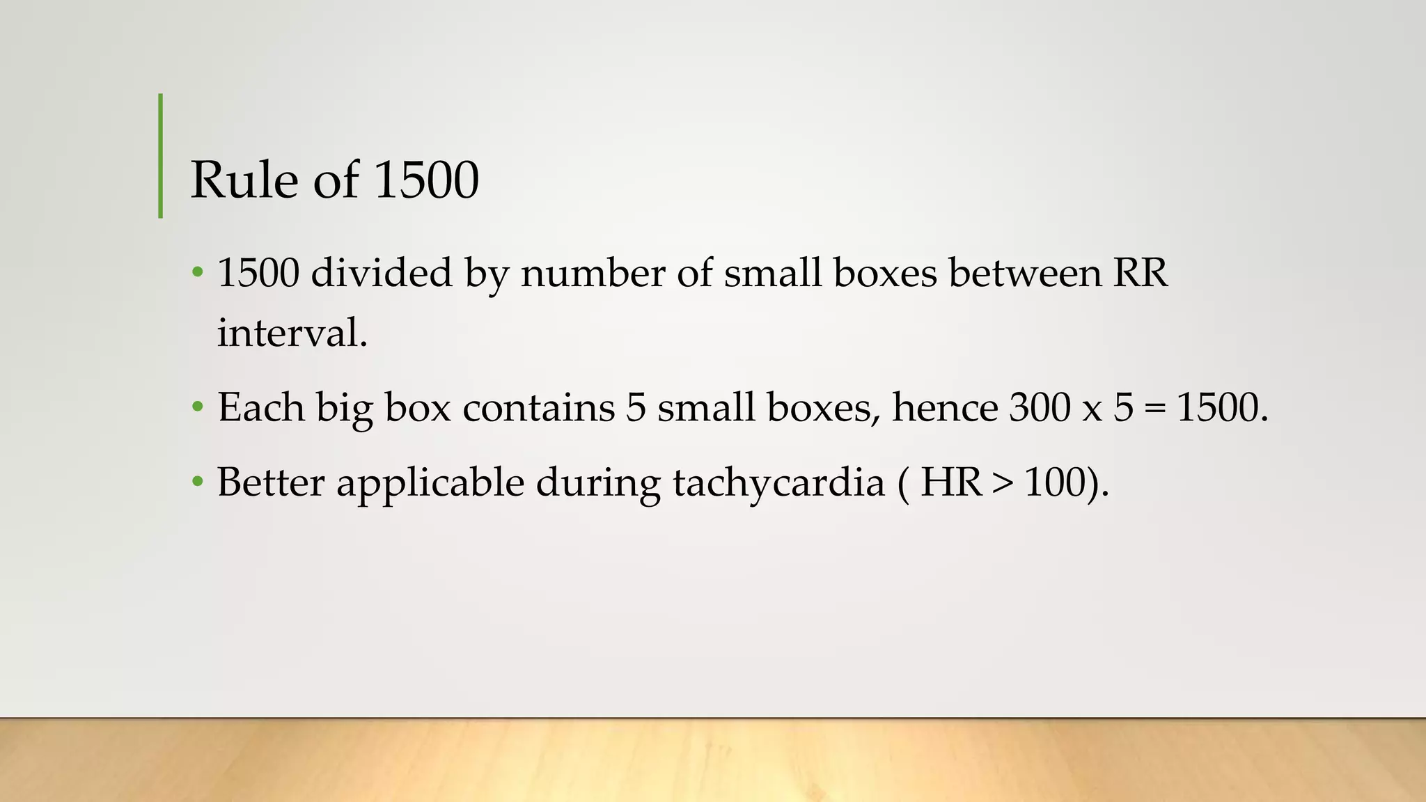 Rule of 1500
• 1500 divided by number of small boxes between RR
interval.
• Each big box contains 5 small boxes, hence 300 x 5 = 1500.
• Better applicable during tachycardia ( HR > 100).
 