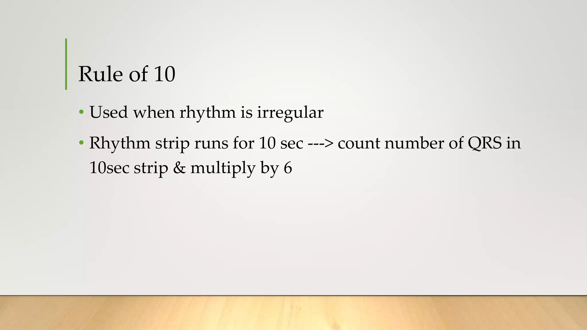 Rule of 10
• Used when rhythm is irregular
• Rhythm strip runs for 10 sec ---> count number of QRS in
10sec strip & multiply by 6
 