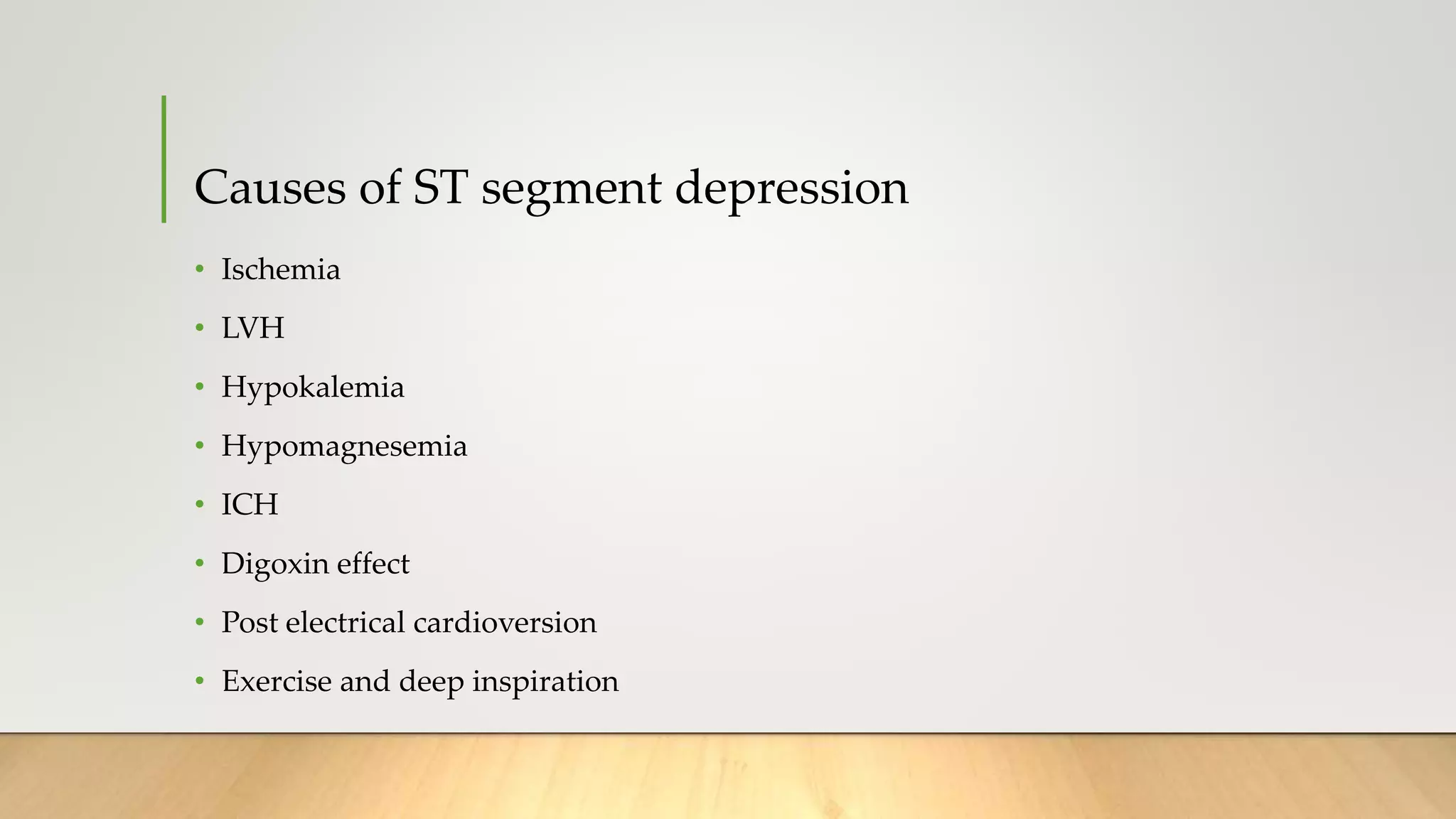 Causes of ST segment depression
• Ischemia
• LVH
• Hypokalemia
• Hypomagnesemia
• ICH
• Digoxin effect
• Post electrical cardioversion
• Exercise and deep inspiration
 