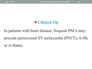 ♥ Clinical Tip
In patients with heart disease, frequent PACs may
precede paroxysmal SV tachycardia (PSVT), A-fib,
or A-flutter.
July 13, 2021 ECG intensive course for Medical students 10
 
