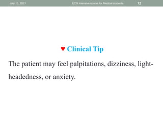 ♥ Clinical Tip
The patient may feel palpitations, dizziness, light-
headedness, or anxiety.
July 13, 2021 ECG intensive course for Medical students 12
 