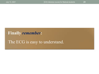 July 13, 2021 ECG intensive course for Medical students 21
• Finally remember:
oThe ECG is easy to understand.
 