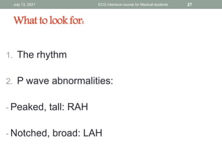 What to look for:
1. The rhythm
2. P wave abnormalities:
- Peaked, tall: RAH
- Notched, broad: LAH
July 13, 2021 ECG intensive course for Medical students 27
 