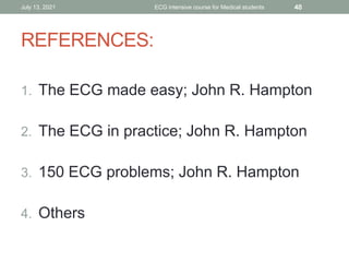 REFERENCES:
1. The ECG made easy; John R. Hampton
2. The ECG in practice; John R. Hampton
3. 150 ECG problems; John R. Hampton
4. Others
July 13, 2021 ECG intensive course for Medical students 40
 